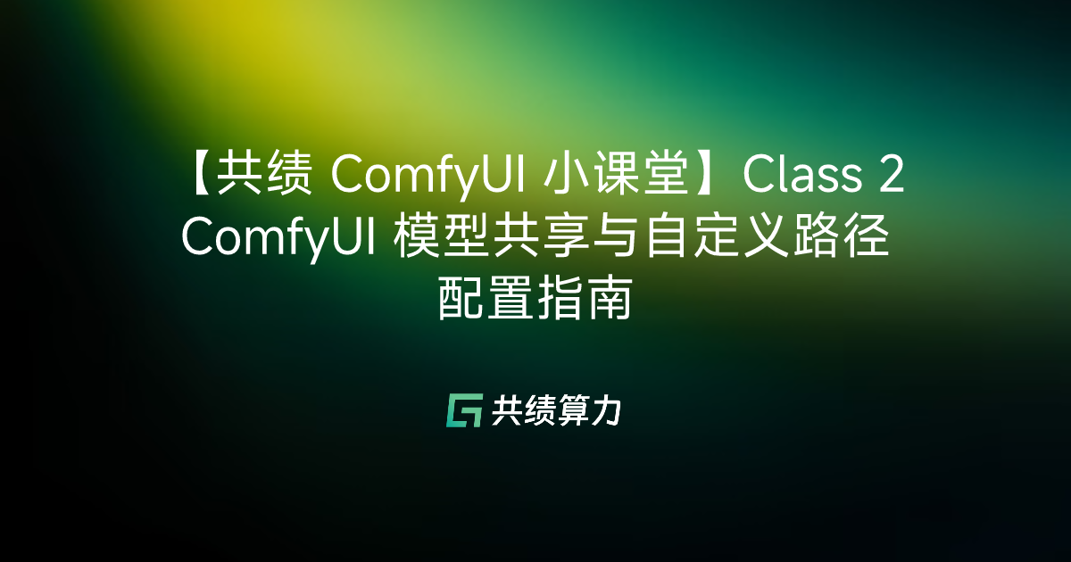 【共绩 ComfyUI 小课堂】Class 2 ComfyUI 模型共享与自定义路径配置指南