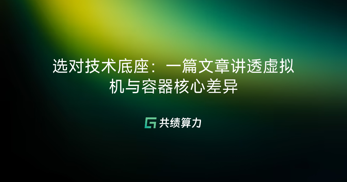 选对技术底座：一篇文章讲透虚拟机与容器核心差异