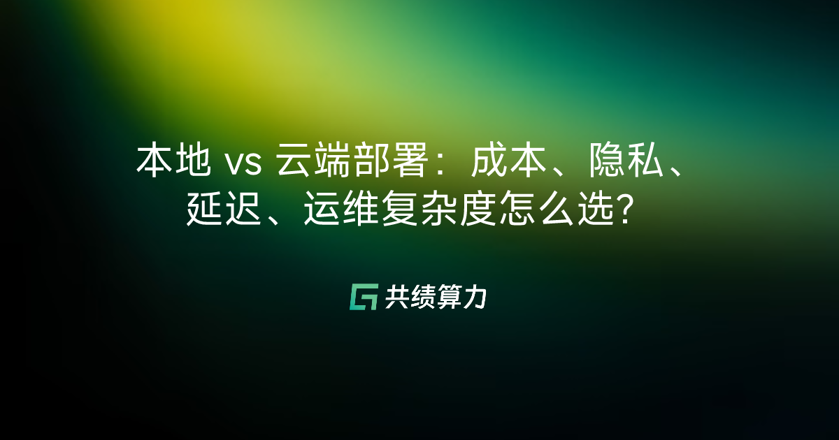 本地 vs 云端部署：成本、隐私、延迟、运维复杂度怎么选？