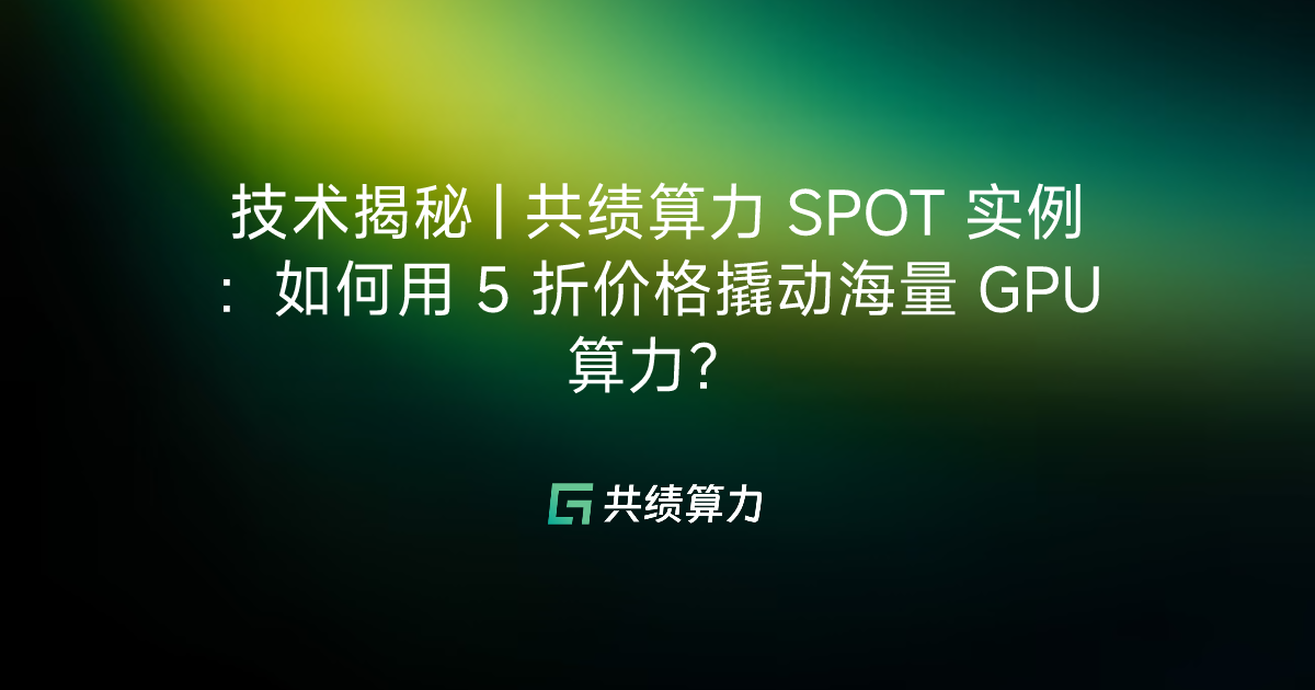技术揭秘 | 共绩算力 SPOT 实例：如何用 5 折价格撬动海量 GPU 算力？