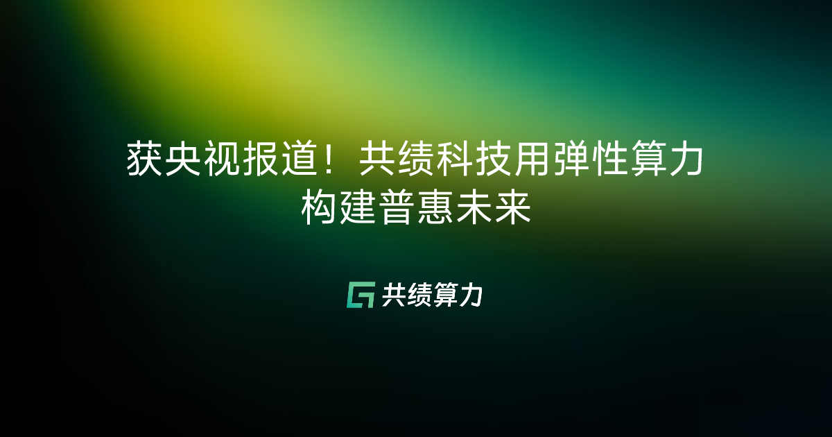 获央视报道！共绩科技用弹性算力构建普惠未来 